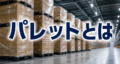パレットとは　～基礎知識から物流自動化との関係まで徹底解説～
