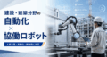 建設・建築分野で自動化が急務とされる理由｜協働ロボットが担う現場作業とは