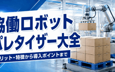 協働ロボットパレタイザー大全｜メリット・特徴から導入ポイントまで解説