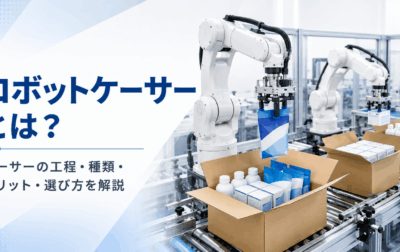 ロボットケーサーとは？ケーサーの工程・種類・メリット・選び方を解説